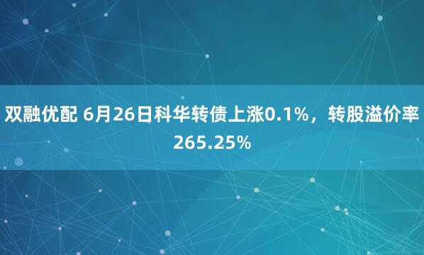 双融优配 6月26日科华转债上涨0.1%，转股溢价率265.25%