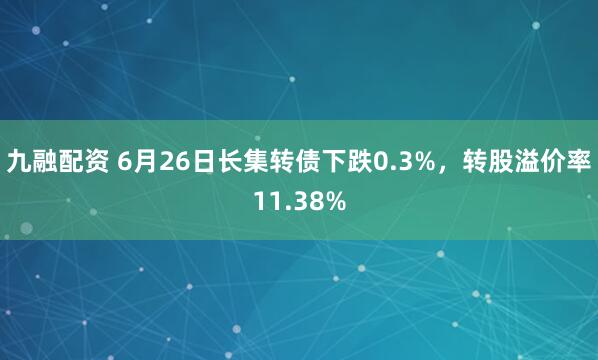 九融配资 6月26日长集转债下跌0.3%，转股溢价率11.38%