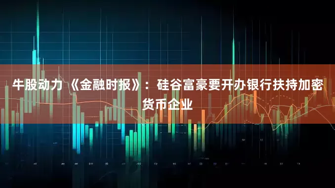 牛股动力 《金融时报》：硅谷富豪要开办银行扶持加密货币企业