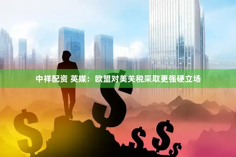 中祥配资 英媒：欧盟对美关税采取更强硬立场