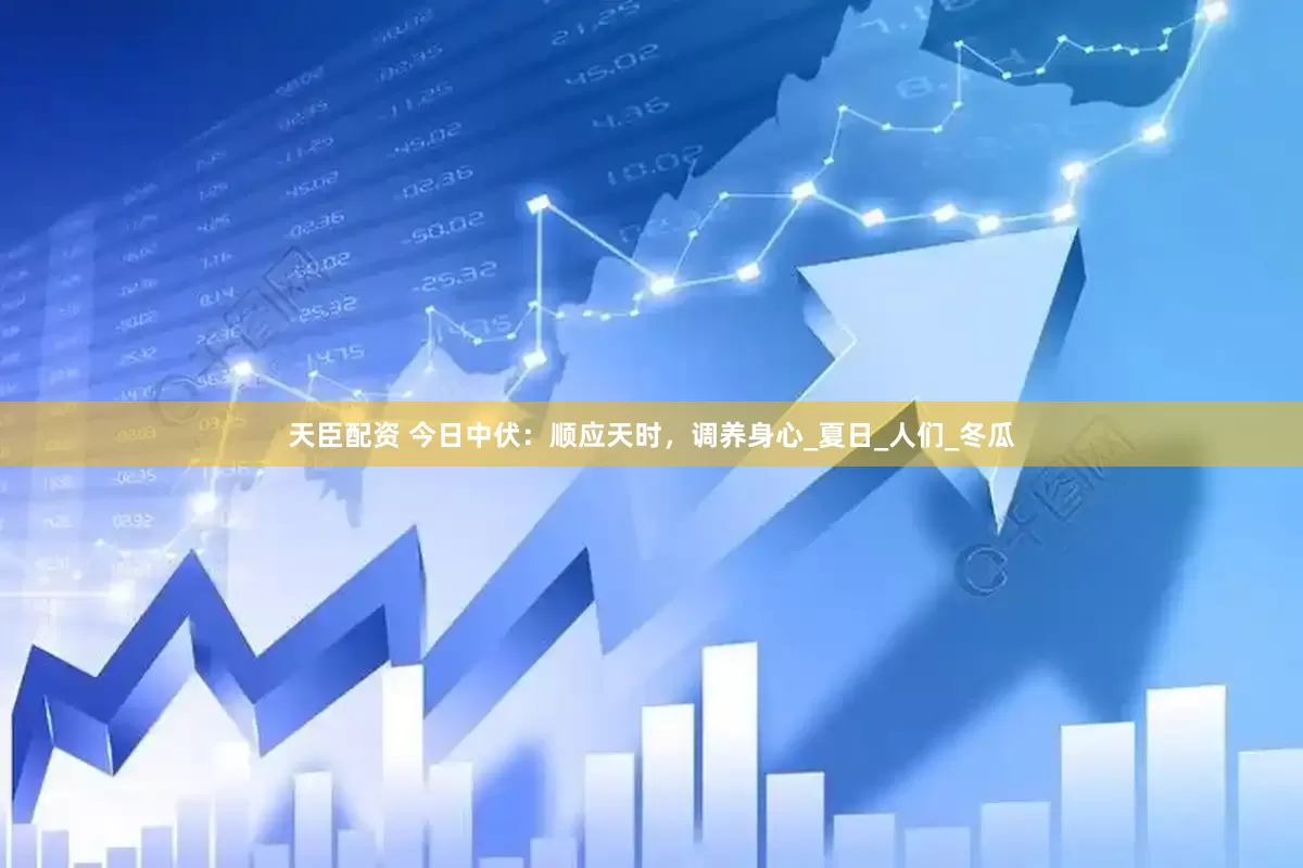 天臣配资 今日中伏：顺应天时，调养身心_夏日_人们_冬瓜