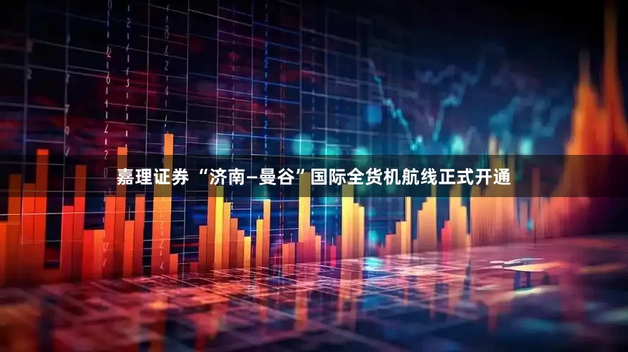 嘉理证券 “济南—曼谷”国际全货机航线正式开通