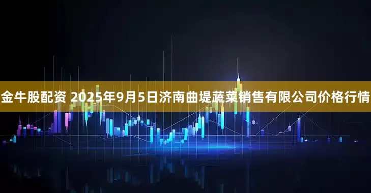 金牛股配资 2025年9月5日济南曲堤蔬菜销售有限公司价格行情