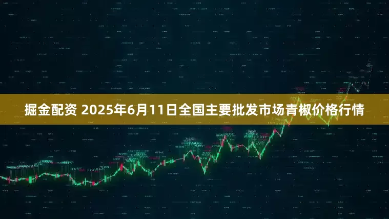 掘金配资 2025年6月11日全国主要批发市场青椒价格行情