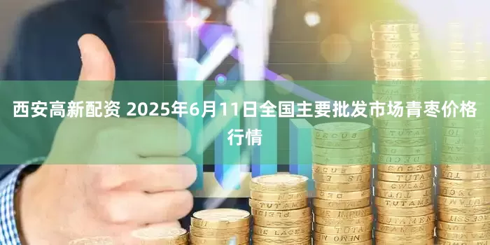 西安高新配资 2025年6月11日全国主要批发市场青枣价格行情