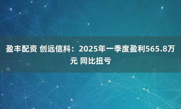 盈丰配资 创远信科：2025年一季度盈利565.8万元 同比扭亏