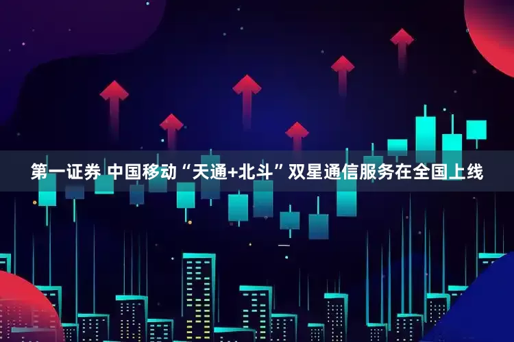 第一证券 中国移动“天通+北斗”双星通信服务在全国上线